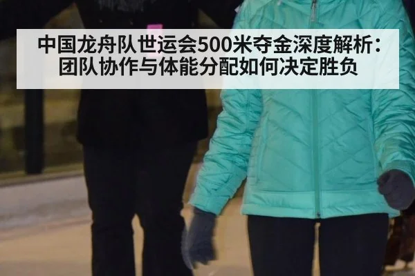 中国龙舟队世运会500米夺金深度解析：团队协作与体能分配如何决定胜负