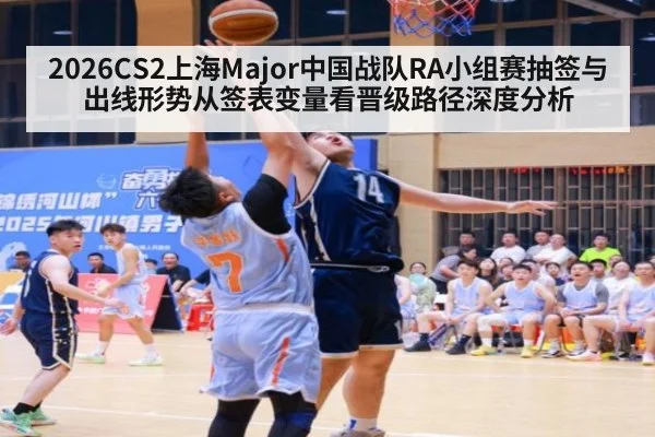 2026CS2上海Major中国战队RA小组赛抽签与出线形势从签表变量看晋级路径深度分析